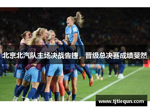 北京北汽队主场决战告捷，晋级总决赛成绩斐然