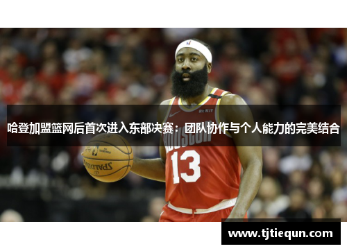 哈登加盟篮网后首次进入东部决赛：团队协作与个人能力的完美结合