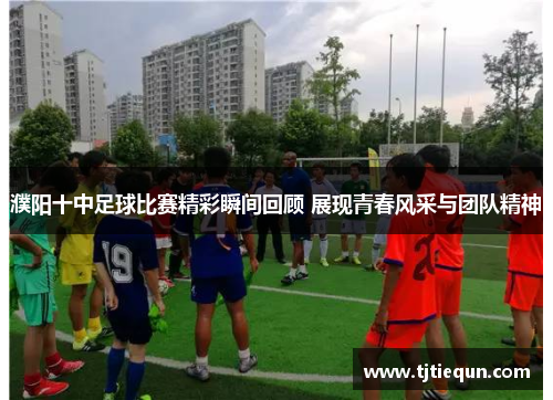 濮阳十中足球比赛精彩瞬间回顾 展现青春风采与团队精神