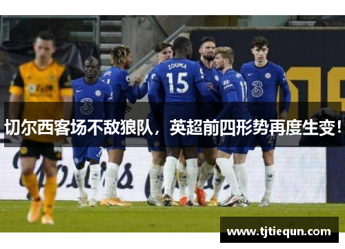 切尔西客场不敌狼队，英超前四形势再度生变！