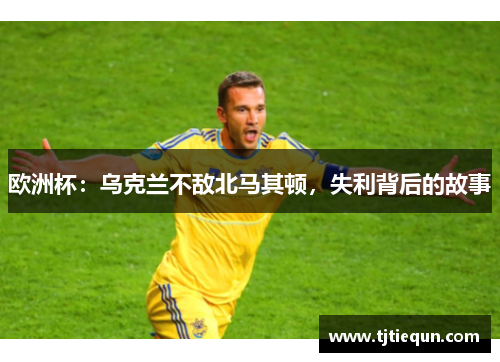 欧洲杯：乌克兰不敌北马其顿，失利背后的故事