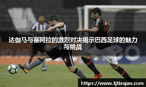 达伽马与塞阿拉的激烈对决揭示巴西足球的魅力与挑战