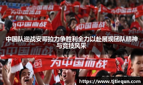 中国队迎战安哥拉力争胜利全力以赴展现团队精神与竞技风采