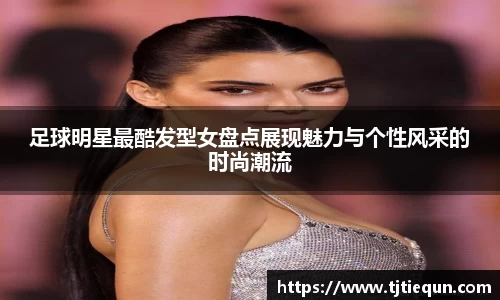 足球明星最酷发型女盘点展现魅力与个性风采的时尚潮流